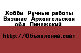 Хобби. Ручные работы Вязание. Архангельская обл.,Пинежский 